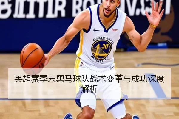 英超赛季末黑马球队战术变革与成功深度解析